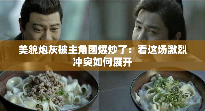 美貌炮灰被主角团爆炒了：看这场激烈冲突如何展开