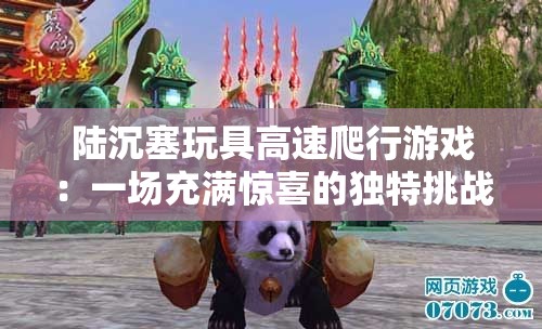 陆沉塞玩具高速爬行游戏：一场充满惊喜的独特挑战之旅