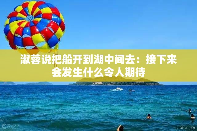 淑蓉说把船开到湖中间去：接下来会发生什么令人期待
