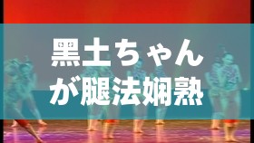 黑土ちゃんが腿法娴熟を视：探寻舞蹈背后的技巧与努力