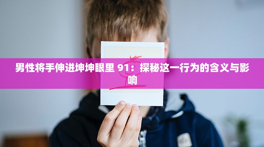 男性将手伸进坤坤眼里 91：探秘这一行为的含义与影响