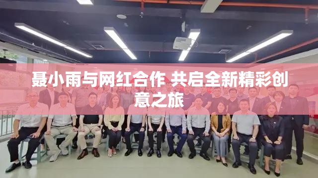聂小雨与网红合作 共启全新精彩创意之旅