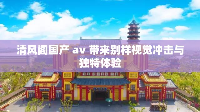 清风阁国产 av 带来别样视觉冲击与独特体验