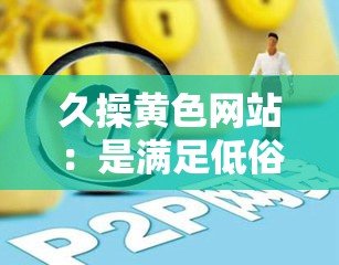 久操黄色网站：是满足低俗需求，还是自我放纵的陷阱？