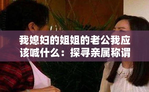我媳妇的姐姐的老公我应该喊什么：探寻亲属称谓的奥秘