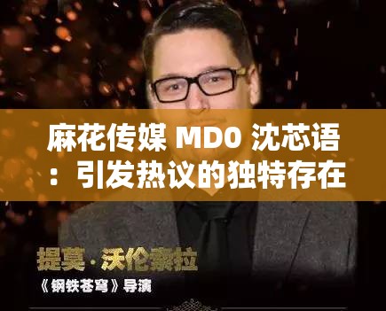 麻花传媒 MD0 沈芯语：引发热议的独特存在