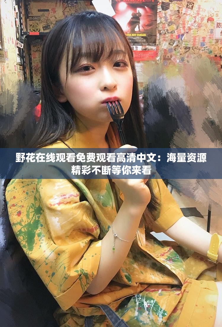 野花在线观看免费观看高清中文：海量资源精彩不断等你来看