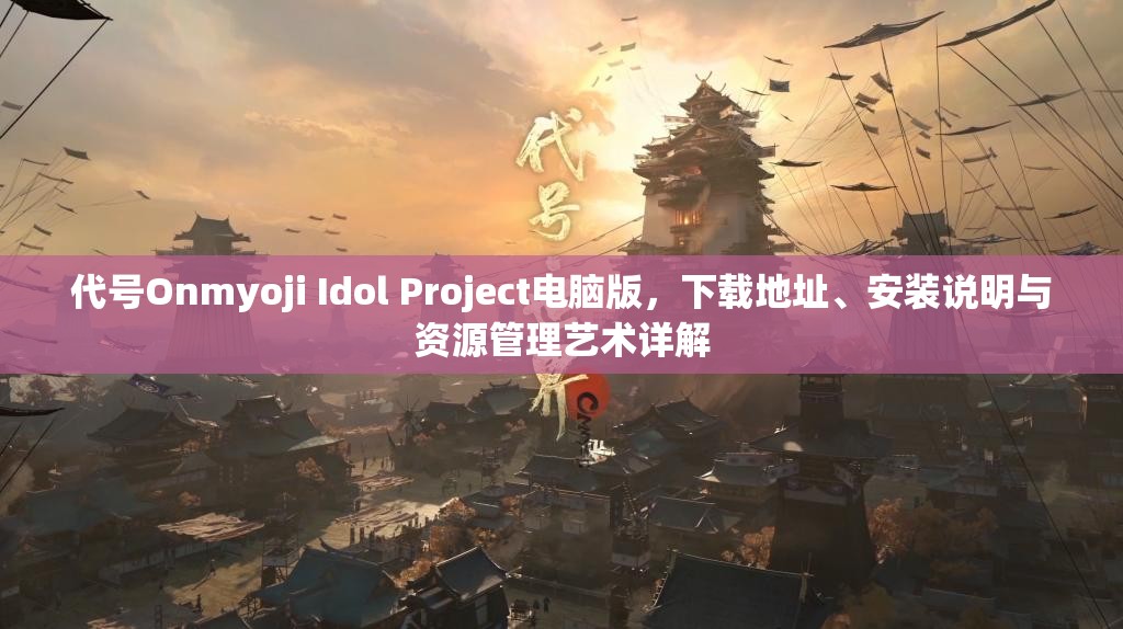代号Onmyoji Idol Project电脑版，下载地址、安装说明与资源管理艺术详解
