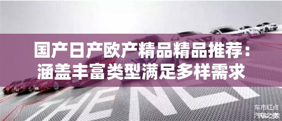 国产日产欧产精品精品推荐：涵盖丰富类型满足多样需求