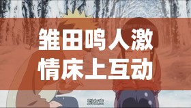 雏田鸣人激情床上互动演绎浪漫爱情篇章