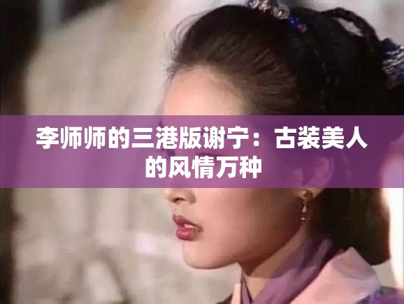 李师师的三港版谢宁：古装美人的风情万种