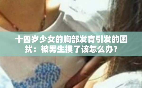 十四岁少女的胸部发育引发的困扰：被男生摸了该怎么办？