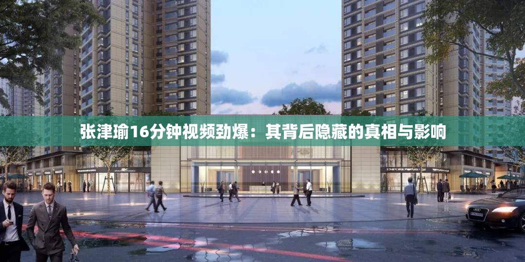 张津瑜16分钟视频劲爆：其背后隐藏的真相与影响