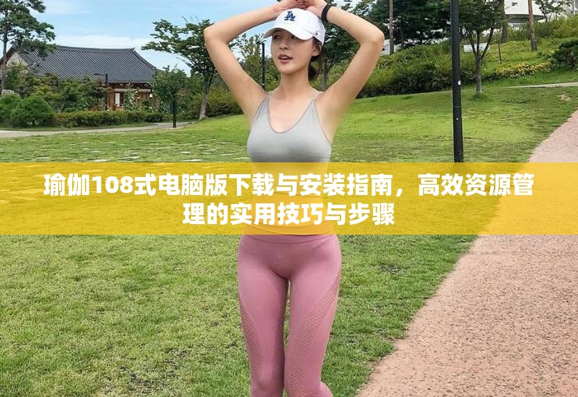 瑜伽108式电脑版下载与安装指南，高效资源管理的实用技巧与步骤