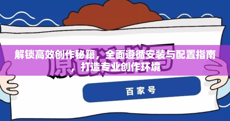 解锁高效创作秘籍，全面遵循安装与配置指南，打造专业创作环境