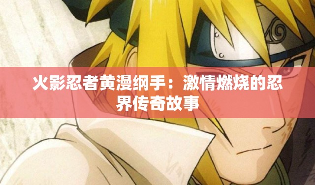火影忍者黄漫纲手：激情燃烧的忍界传奇故事