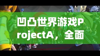 凹凸世界游戏ProjectA，全面深度解析安装与配置详细说明