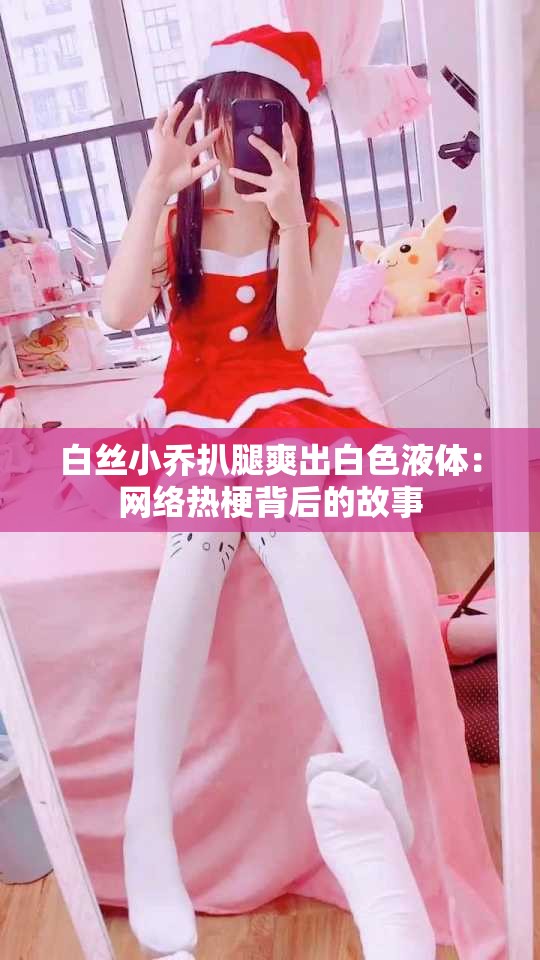 白丝小乔扒腿爽出白色液体：网络热梗背后的故事