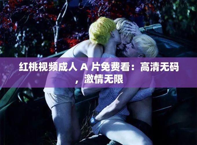 红桃视频成人 A 片免费看：高清无码，激情无限