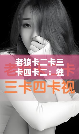 老狼卡二卡三卡四卡二：独特的卡片组合及其背后的故事