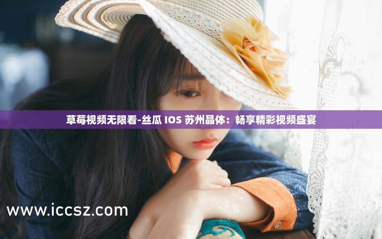 草莓视频无限看-丝瓜 IOS 苏州晶体：畅享精彩视频盛宴