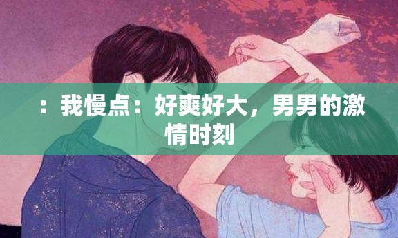 ：我慢点：好爽好大，男男的激情时刻