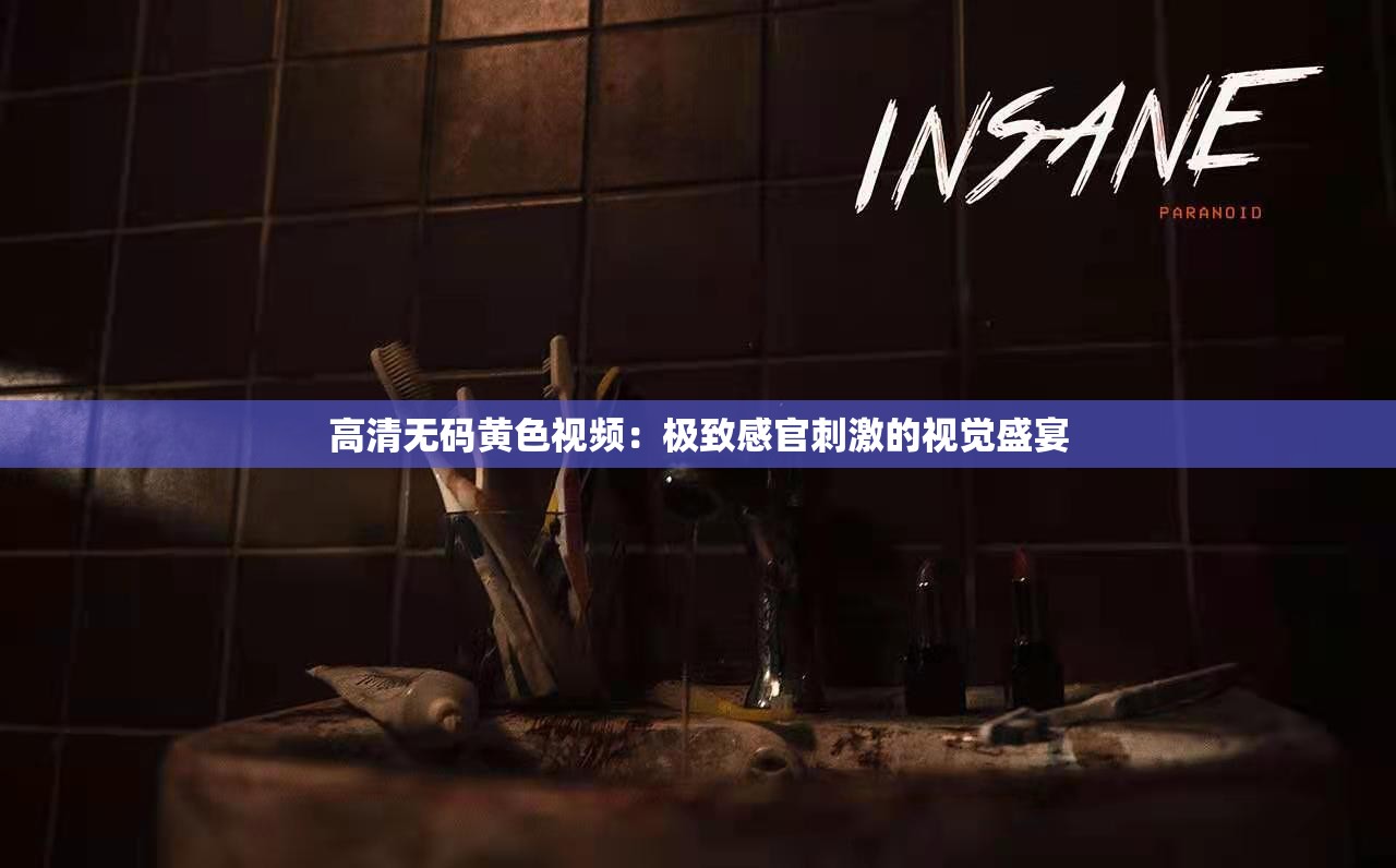 高清无码黄色视频：极致感官刺激的视觉盛宴
