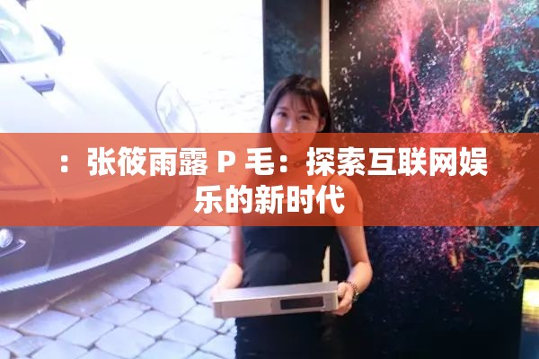 ：张筱雨露 P 毛：探索互联网娱乐的新时代
