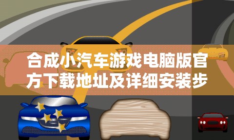 合成小汽车游戏电脑版官方下载地址及详细安装步骤全面指南
