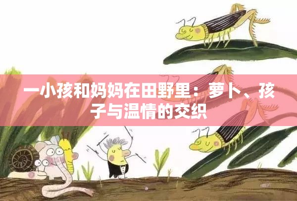 一小孩和妈妈在田野里：萝卜、孩子与温情的交织