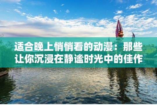 适合晚上悄悄看的动漫：那些让你沉浸在静谧时光中的佳作