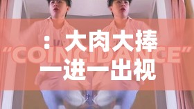 ：大肉大捧一进一出视频出来呀：探索未知的神秘世界