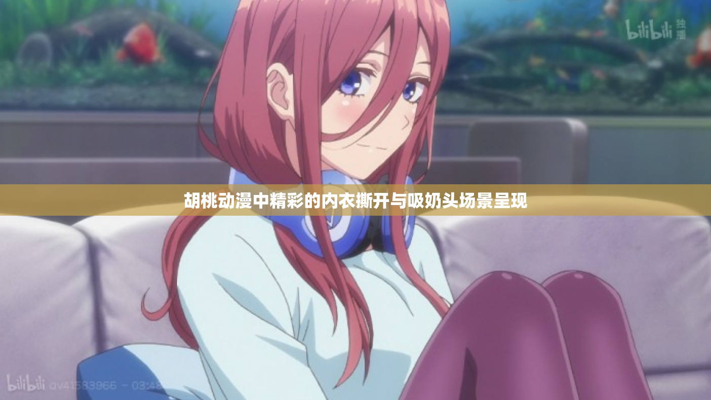 胡桃动漫中精彩的内衣撕开与吸奶头场景呈现