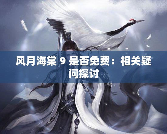 风月海棠 9 是否免费：相关疑问探讨