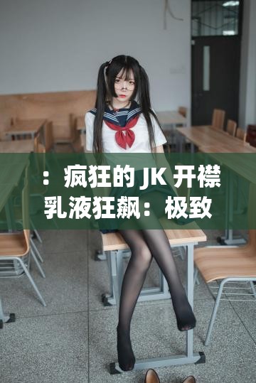 ：疯狂的 JK 开襟乳液狂飙：极致诱惑与激情释放