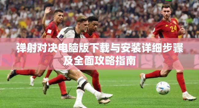 弹射对决电脑版下载与安装详细步骤及全面攻略指南
