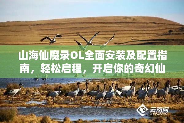 山海仙魔录OL全面安装及配置指南，轻松启程，开启你的奇幻仙侠冒险之旅