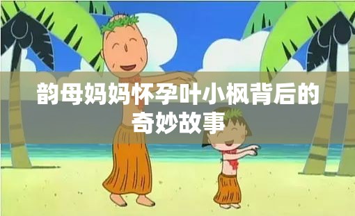 韵母妈妈怀孕叶小枫背后的奇妙故事