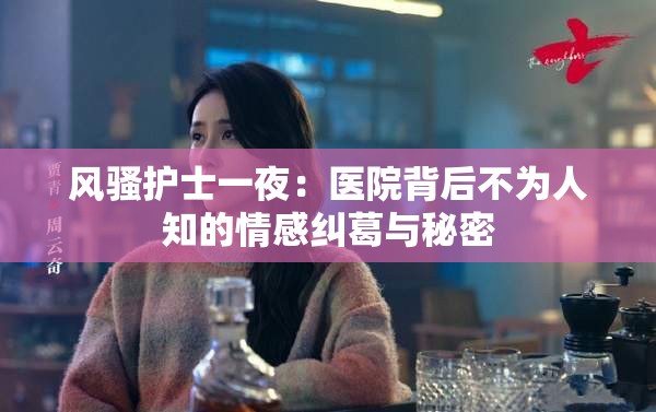 风骚护士一夜：医院背后不为人知的情感纠葛与秘密