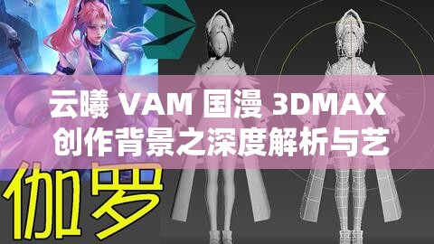 云曦 VAM 国漫 3DMAX 创作背景之深度解析与艺术魅力展现