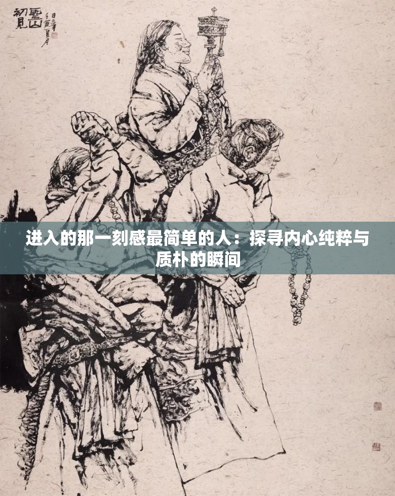 进入的那一刻感最简单的人：探寻内心纯粹与质朴的瞬间