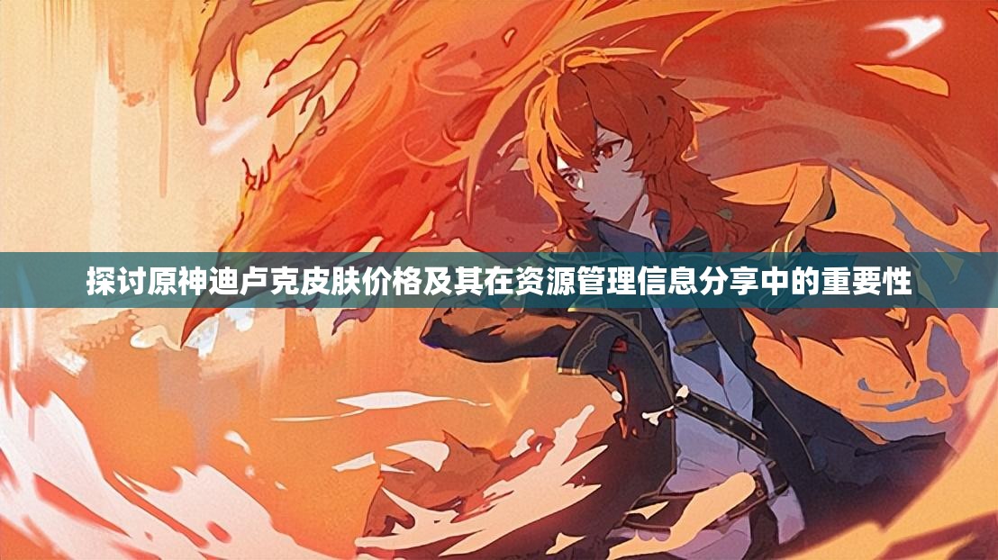 探讨原神迪卢克皮肤价格及其在资源管理信息分享中的重要性