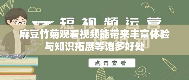 麻豆竹菊观看视频能带来丰富体验与知识拓展等诸多好处