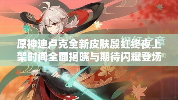 原神迪卢克全新皮肤殷红终夜上架时间全面揭晓与期待闪耀登场