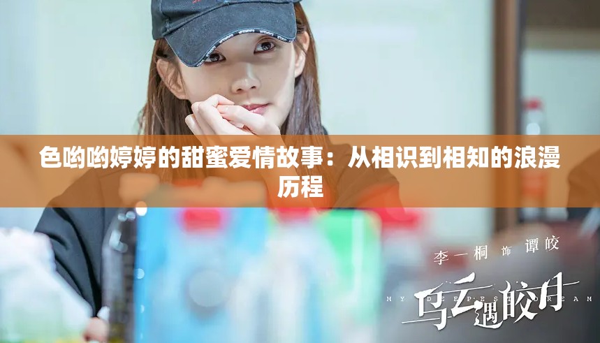 色哟哟婷婷的甜蜜爱情故事：从相识到相知的浪漫历程