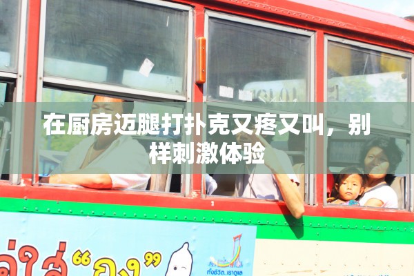 在厨房迈腿打扑克又疼又叫，别样刺激体验