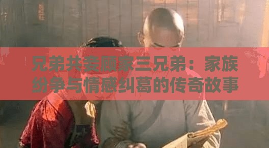 兄弟共妾顾家三兄弟：家族纷争与情感纠葛的传奇故事