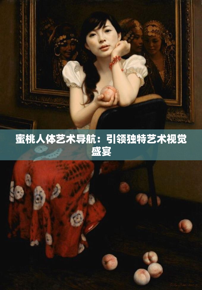 蜜桃人体艺术导航：引领独特艺术视觉盛宴