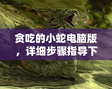 贪吃的小蛇电脑版，详细步骤指导下载与安装全攻略