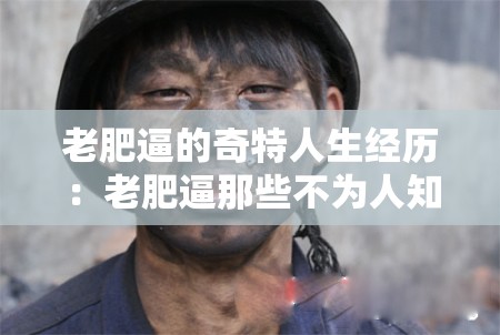 老肥逼的奇特人生经历：老肥逼那些不为人知的故事